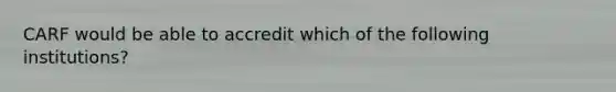 CARF would be able to accredit which of the following institutions?