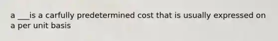 a ___is a carfully predetermined cost that is usually expressed on a per unit basis