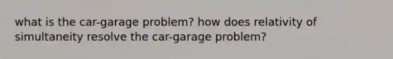 what is the car-garage problem? how does relativity of simultaneity resolve the car-garage problem?