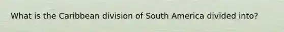 What is the Caribbean division of South America divided into?