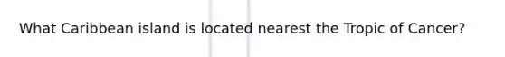 What Caribbean island is located nearest the Tropic of Cancer?