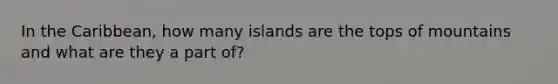 In the Caribbean, how many islands are the tops of mountains and what are they a part of?