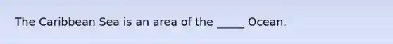 The Caribbean Sea is an area of the _____ Ocean.