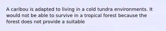 A caribou is adapted to living in a cold tundra environments. It would not be able to survive in a tropical forest because the forest does not provide a suitable