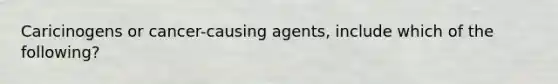 Caricinogens or cancer-causing agents, include which of the following?