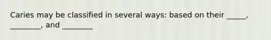 Caries may be classified in several ways: based on their _____, ________, and ________