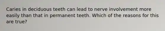 Caries in deciduous teeth can lead to nerve involvement more easily than that in permanent teeth. Which of the reasons for this are true?