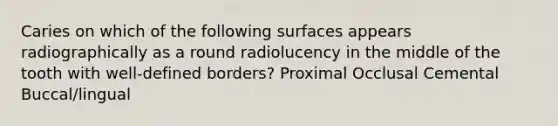 Caries on which of the following surfaces appears radiographically as a round radiolucency in the middle of the tooth with well-defined borders? Proximal Occlusal Cemental Buccal/lingual