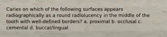 Caries on which of the following surfaces appears radiographically as a round radiolucency in the middle of the tooth with well-defined borders? a. proximal b. occlusal c. cemental d. buccal/lingual