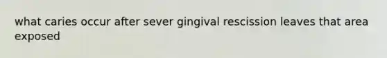 what caries occur after sever gingival rescission leaves that area exposed