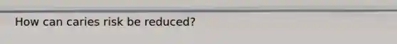 How can caries risk be reduced?