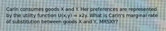 Carin consumes goods X and Y. Her preferences are represented by the utiilty function U(x,y) = x2y. What is​ Carin's marginal rate of substitution between goods X and​ Y, MRSXY​?