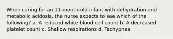 When caring for an 11-month-old infant with dehydration and metabolic acidosis, the nurse expects to see which of the following? a. A reduced white blood cell count b. A decreased platelet count c. Shallow respirations d. Tachypnea