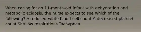 When caring for an 11-month-old infant with dehydration and metabolic acidosis, the nurse expects to see which of the following? A reduced white blood cell count A decreased platelet count Shallow respirations Tachypnea