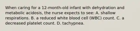 When caring for a 12-month-old infant with dehydration and metabolic acidosis, the nurse expects to see: A. shallow respirations. B. a reduced white blood cell (WBC) count. C. a decreased platelet count. D. tachypnea.