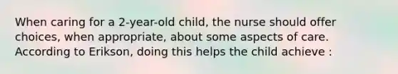 When caring for a 2-year-old child, the nurse should offer choices, when appropriate, about some aspects of care. According to Erikson, doing this helps the child achieve :