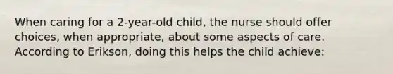 When caring for a 2-year-old child, the nurse should offer choices, when appropriate, about some aspects of care. According to Erikson, doing this helps the child achieve: