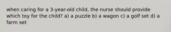 when caring for a 3-year-old child, the nurse should provide which toy for the child? a) a puzzle b) a wagon c) a golf set d) a farm set