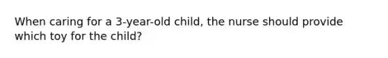 When caring for a 3-year-old child, the nurse should provide which toy for the child?