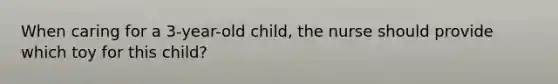 When caring for a 3-year-old child, the nurse should provide which toy for this child?