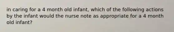 in caring for a 4 month old infant, which of the following actions by the infant would the nurse note as appropriate for a 4 month old infant?