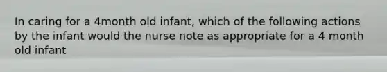 In caring for a 4month old infant, which of the following actions by the infant would the nurse note as appropriate for a 4 month old infant