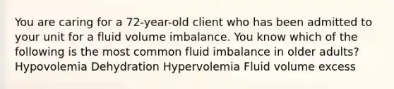 You are caring for a 72-year-old client who has been admitted to your unit for a fluid volume imbalance. You know which of the following is the most common fluid imbalance in older adults? Hypovolemia Dehydration Hypervolemia Fluid volume excess