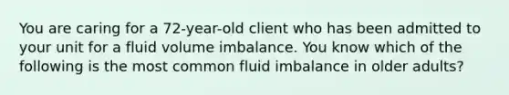 You are caring for a 72-year-old client who has been admitted to your unit for a fluid volume imbalance. You know which of the following is the most common fluid imbalance in older adults?