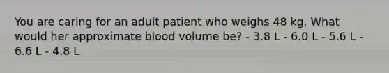 You are caring for an adult patient who weighs 48 kg. What would her approximate blood volume be? - 3.8 L - 6.0 L - 5.6 L - 6.6 L - 4.8 L