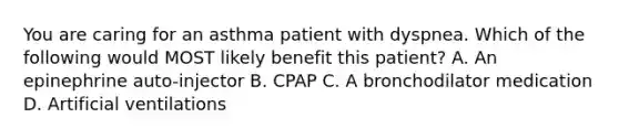 You are caring for an asthma patient with dyspnea. Which of the following would MOST likely benefit this​ patient? A. An epinephrine​ auto-injector B. CPAP C. A bronchodilator medication D. Artificial ventilations