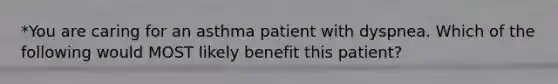 *You are caring for an asthma patient with dyspnea. Which of the following would MOST likely benefit this​ patient?