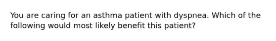 You are caring for an asthma patient with dyspnea. Which of the following would most likely benefit this​ patient?