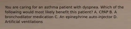 You are caring for an asthma patient with dyspnea. Which of the following would most likely benefit this​ patient? A. CPAP B. A bronchodilator medication C. An epinephrine​ auto-injector D. Artificial ventilations