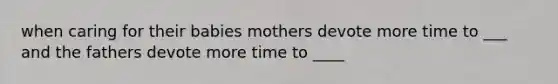 when caring for their babies mothers devote more time to ___ and the fathers devote more time to ____