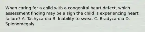 When caring for a child with a congenital heart defect, which assessment finding may be a sign the child is experiencing heart failure? A. Tachycardia B. Inability to sweat C. Bradycardia D. Splenomegaly