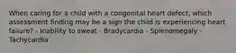 When caring for a child with a congenital heart defect, which assessment finding may be a sign the child is experiencing heart failure? - Inability to sweat - Bradycardia - Splenomegaly - Tachycardia