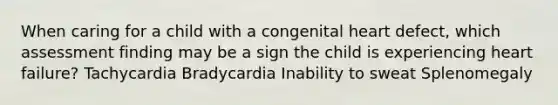 When caring for a child with a congenital heart defect, which assessment finding may be a sign the child is experiencing heart failure? Tachycardia Bradycardia Inability to sweat Splenomegaly