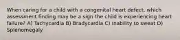 When caring for a child with a congenital heart defect, which assessment finding may be a sign the child is experiencing heart failure? A) Tachycardia B) Bradycardia C) Inability to sweat D) Splenomegaly