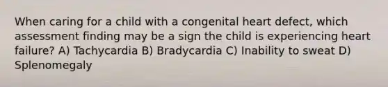 When caring for a child with a congenital heart defect, which assessment finding may be a sign the child is experiencing heart failure? A) Tachycardia B) Bradycardia C) Inability to sweat D) Splenomegaly