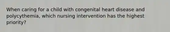 When caring for a child with congenital heart disease and polycythemia, which nursing intervention has the highest priority?