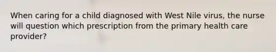 When caring for a child diagnosed with West Nile virus, the nurse will question which prescription from the primary health care provider?