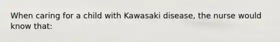 When caring for a child with Kawasaki disease, the nurse would know that: