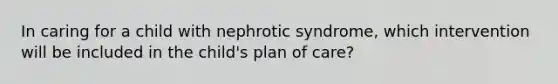 In caring for a child with nephrotic syndrome, which intervention will be included in the child's plan of care?