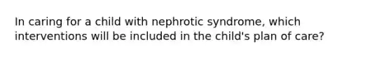 In caring for a child with nephrotic syndrome, which interventions will be included in the child's plan of care?