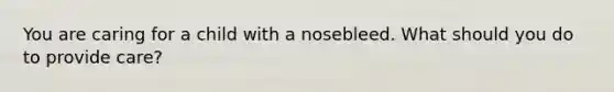 You are caring for a child with a nosebleed. What should you do to provide care?