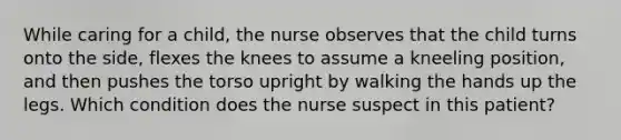 While caring for a child, the nurse observes that the child turns onto the side, flexes the knees to assume a kneeling position, and then pushes the torso upright by walking the hands up the legs. Which condition does the nurse suspect in this patient?