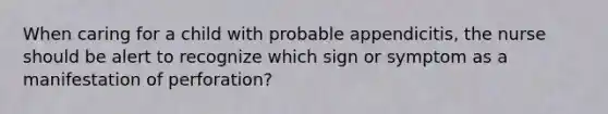 When caring for a child with probable appendicitis, the nurse should be alert to recognize which sign or symptom as a manifestation of perforation?