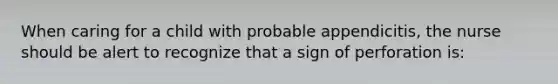 When caring for a child with probable appendicitis, the nurse should be alert to recognize that a sign of perforation is: