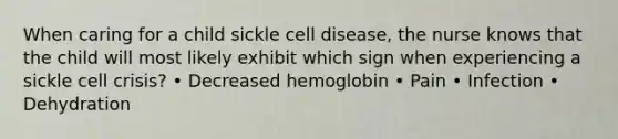 When caring for a child sickle cell disease, the nurse knows that the child will most likely exhibit which sign when experiencing a sickle cell crisis? • Decreased hemoglobin • Pain • Infection • Dehydration