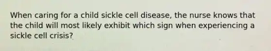 When caring for a child sickle cell disease, the nurse knows that the child will most likely exhibit which sign when experiencing a sickle cell crisis?